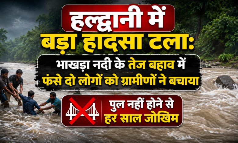 हल्द्वानी में बड़ा हादसा टला, भाखड़ा नदी के तेज बहाव में फंसे दो लोगों को ग्रामीणों ने बचाया