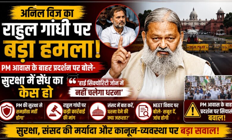 PM आवास के बाहर कांग्रेस के प्रदर्शन पर सियासी बवाल, अनिल विज ने राहुल गांधी को घेरा