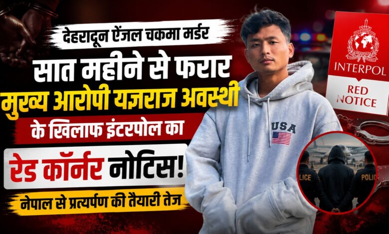 देहरादून हत्याकांड में बड़ी कार्रवाई, फरार यज्ञराज अवस्थी के खिलाफ Red Corner Notice जारी
