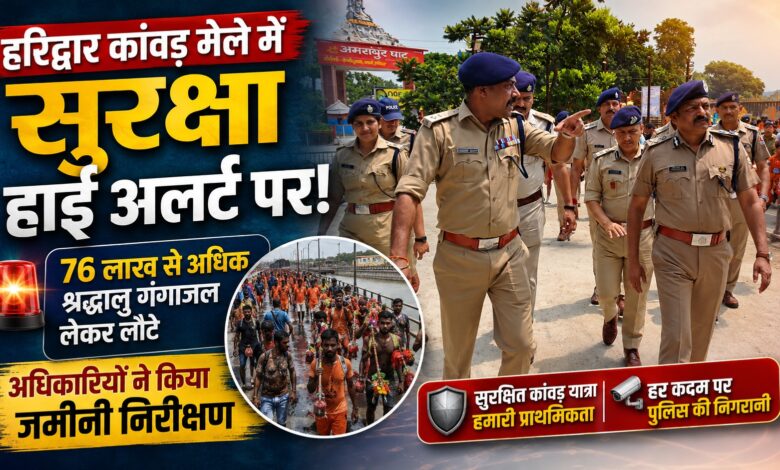 हरिद्वार कांवड़ यात्रा में सुरक्षा व्यवस्था की समीक्षा, श्रद्धालुओं से लिया गया फीडबैक