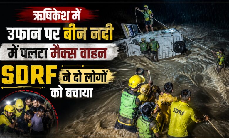 Rishikesh News: बीन नदी में मैक्स वाहन पलटा, तेज बहाव के बीच SDRF का रेस्क्यू