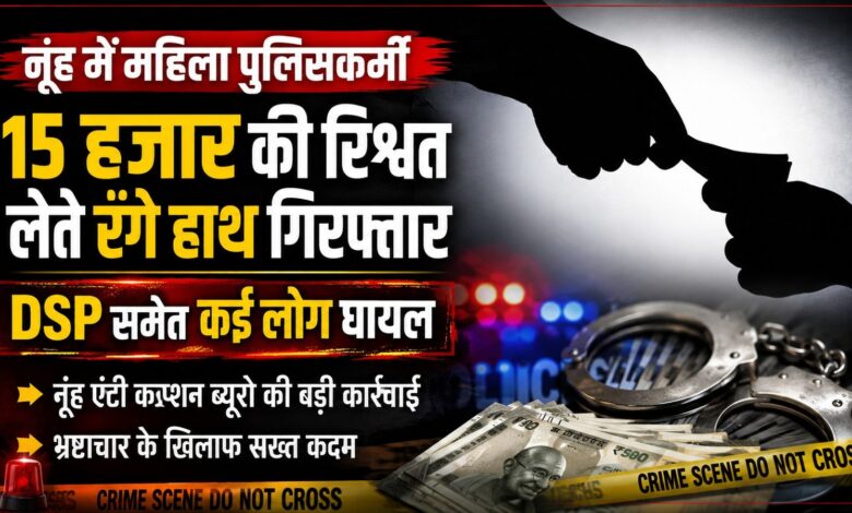 नूंह में महिला पुलिसकर्मी 15 हजार की रिश्वत लेते रंगे हाथ गिरफ्तार