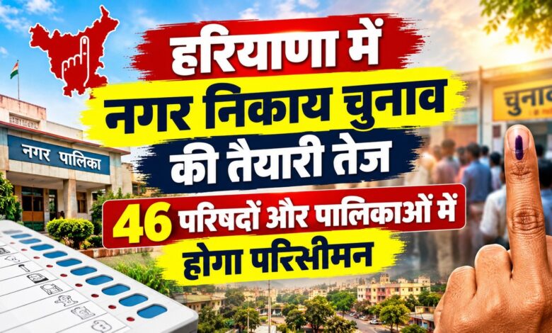 हरियाणा में निकाय चुनाव से पहले बड़ा फैसला, 46 नगर परिषदों-पालिकाओं में होगी नई वार्डबंदी
